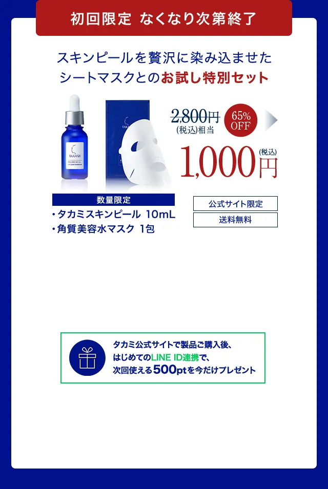 初回限定なくなり次第終了 タカミスキンピール 10mL ＋ 角質美容水マスク1包 → 公式サイト限定 送料無料 1,000円（税込）タカミ公式サイトで製品ご購入後、はじめてのLINE ID連携で、次回使える500ptを今だけプレゼント