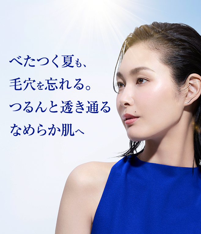 べたつく夏も、 毛穴を忘れる。 つるんと透き通る なめらか肌へ
