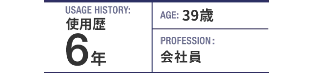 USAGE HISTORY：6年。AGE：39歳。PROFESSION：会社員。