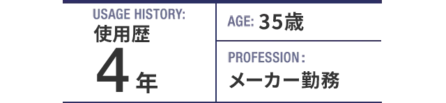USAGE HISTORY：4年。AGE：35歳。PROFESSION：メーカー勤務。