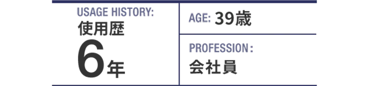 USAGE HISTORY：6年。AGE：39歳。PROFESSION：会社員。
