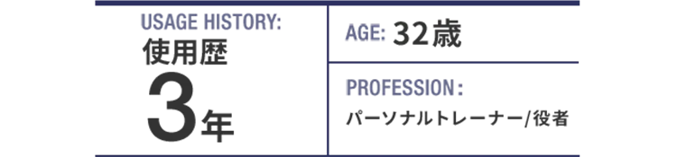 USAGE HISTORY：3年。AGE：32歳。PROFESSION：パーソナルトレーナー/役者。