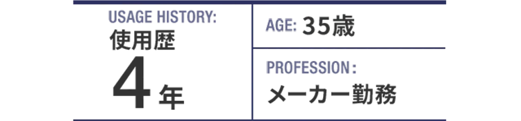 USAGE HISTORY：4年。AGE：35歳。PROFESSION：メーカー勤務。