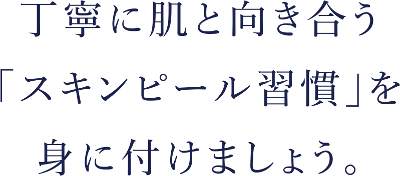 丁寧に肌と向き合う「スキンピール習慣」を身に付けましょう。