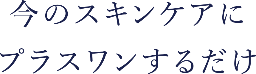 今のスキンケアにプラスワンするだけ