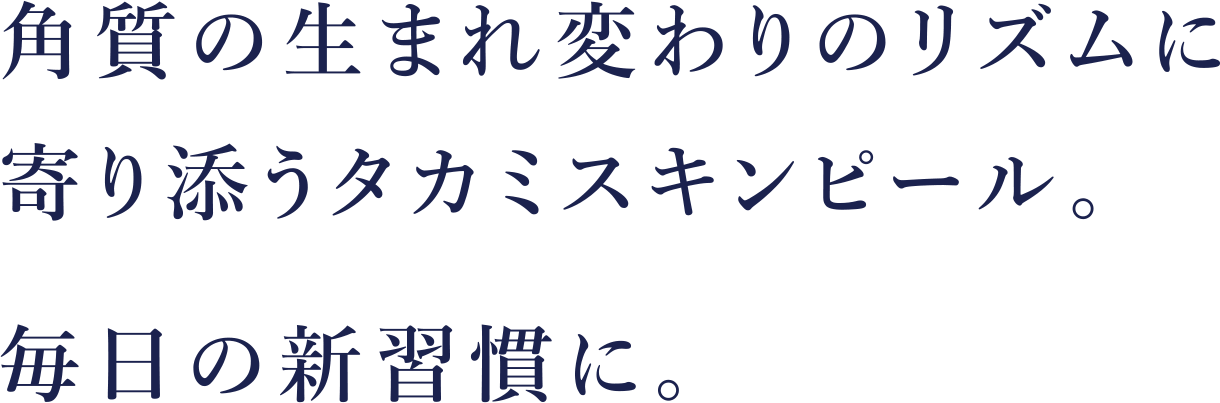 角質の生まれ変わりのリズムに寄り添うタカミスキンピール。毎日の新習慣に。 