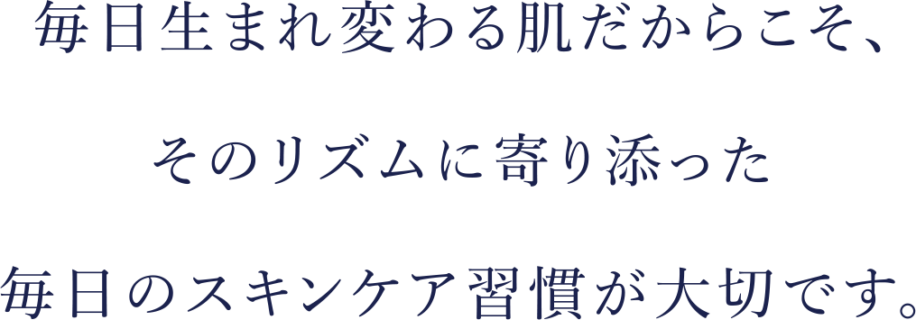 毎日生まれ変わる肌だからこそ、そのリズムに寄り添った毎日のスキンケア習慣が大切です。