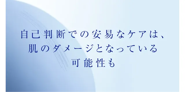 自己判断でのケアが、肌のダメージとなっている可能性も