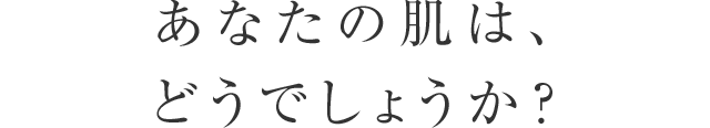 あなたの肌は、どうでしょうか？