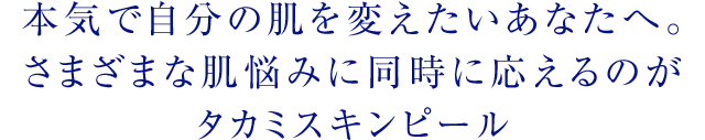 本気で自分の肌を変えたいあなたへ。さまざまな肌悩みに同時に応えるのが タカミスキンピール