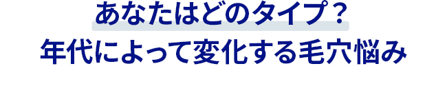 あなたはどのタイプ？年代によって変化する毛穴悩み