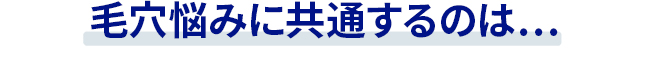毛穴悩みに共通するのは…