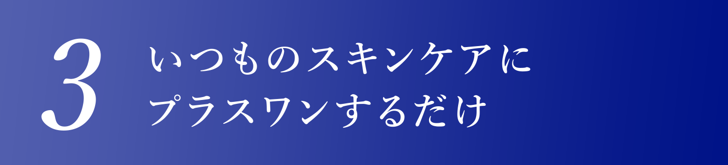 3.いつものスキンケアにプラスワンするだけ
